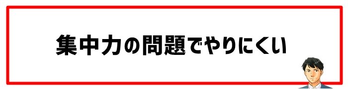 集中力の問題でやりにくい